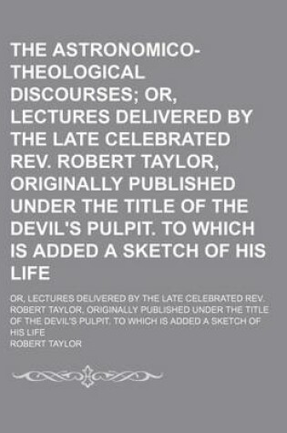 Cover of The Astronomico-Theological Discourses; Or, Lectures Delivered by the Late Celebrated REV. Robert Taylor, Originally Published Under the Title of the