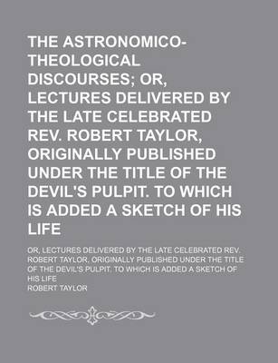 Book cover for The Astronomico-Theological Discourses; Or, Lectures Delivered by the Late Celebrated REV. Robert Taylor, Originally Published Under the Title of the