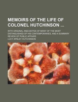 Book cover for Memoirs of the Life of Colonel Hutchinson; With Original Anecdotes of Many of the Most Distinguished of His Contemporaries, and a Summary Review of Public Affairs