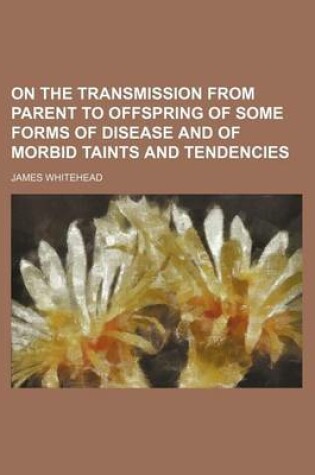 Cover of On the Transmission from Parent to Offspring of Some Forms of Disease and of Morbid Taints and Tendencies