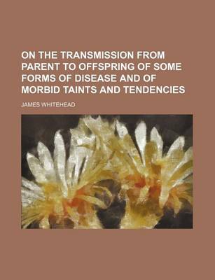 Book cover for On the Transmission from Parent to Offspring of Some Forms of Disease and of Morbid Taints and Tendencies