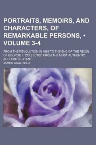 Cover of Portraits, Memoirs, and Characters, of Remarkable Persons, (Volume 3-4); From the Revolution in 1688 to the End of the Reign of George II. Collected from the Most Authentic Accounts Extant