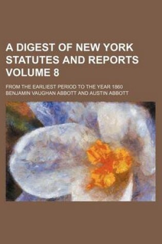 Cover of A Digest of New York Statutes and Reports Volume 8; From the Earliest Period to the Year 1860