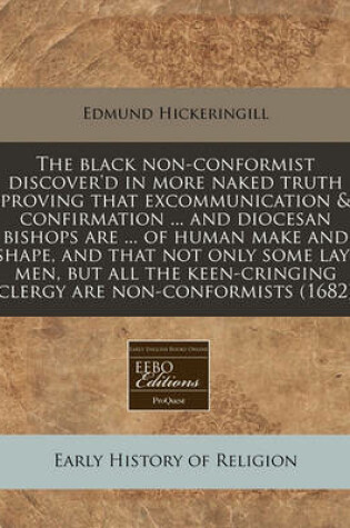 Cover of The Black Non-Conformist Discover'd in More Naked Truth Proving That Excommunication & Confirmation ... and Diocesan Bishops Are ... of Human Make and Shape, and That Not Only Some Lay-Men, But All the Keen-Cringing Clergy Are Non-Conformists (1682)