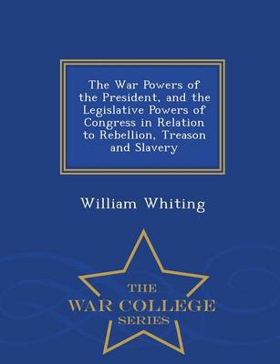 Book cover for The War Powers of the President, and the Legislative Powers of Congress in Relation to Rebellion, Treason and Slavery - War College Series