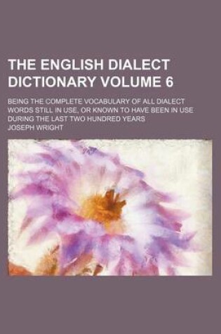 Cover of The English Dialect Dictionary; Being the Complete Vocabulary of All Dialect Words Still in Use, or Known to Have Been in Use During the Last Two Hundred Years Volume 6