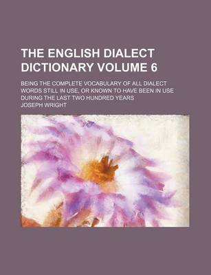 Book cover for The English Dialect Dictionary; Being the Complete Vocabulary of All Dialect Words Still in Use, or Known to Have Been in Use During the Last Two Hundred Years Volume 6