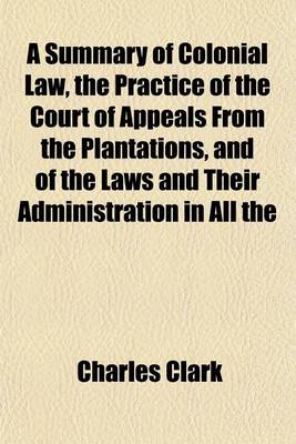 Book cover for A Summary of Colonial Law, the Practice of the Court of Appeals from the Plantations, and of the Laws and Their Administration in All the