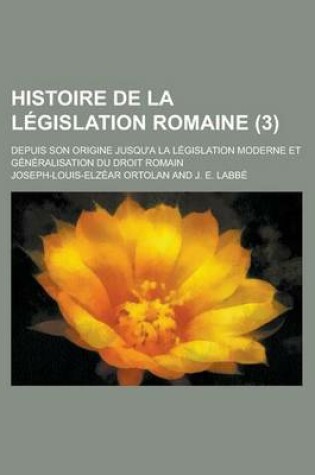 Cover of Histoire de La Legislation Romaine; Depuis Son Origine Jusqu'a La Legislation Moderne Et Generalisation Du Droit Romain (3)