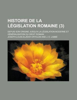 Book cover for Histoire de La Legislation Romaine; Depuis Son Origine Jusqu'a La Legislation Moderne Et Generalisation Du Droit Romain (3)