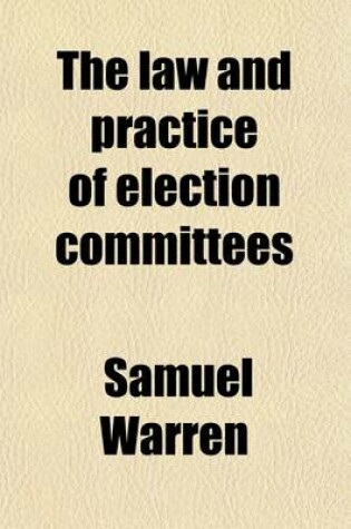 Cover of The Law and Practice of Election Committees; Being the Completion of a Manual of Parliamentary Election Law