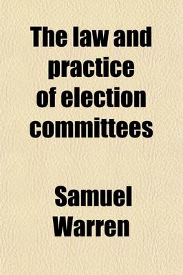 Book cover for The Law and Practice of Election Committees; Being the Completion of a Manual of Parliamentary Election Law