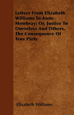 Book cover for Letters From Elizabeth Williams To Anne Mowbray; Or, Justice To Ourselves And Others, The Consequence Of True Piety