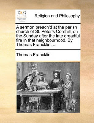 Book cover for A Sermon Preach'd at the Parish Church of St. Peter's Cornhill; On the Sunday After the Late Dreadful Fire in That Neighbourhood. by Thomas Francklin, ...