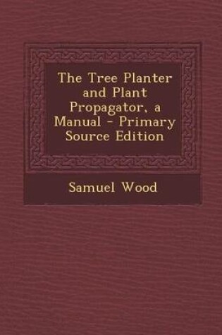 Cover of The Tree Planter and Plant Propagator, a Manual - Primary Source Edition