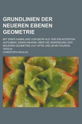 Cover of Grundlinien Der Neueren Ebenen Geometrie; Mit Einer Sammlung Von Mehr ALS 1000 Erlauterten Aufgaben, Einem Anhang Uber Die Anwendung Der Neueren Geometrie Auf Optik Und Zehn Figuren-Tafeln