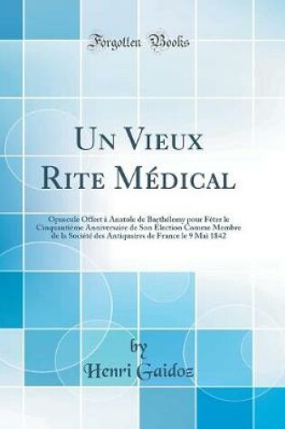 Cover of Un Vieux Rite Médical: Opuscule Offert à Anatole de Barthélemy pour Fêter le Cinquantième Anniversaire de Son Élection Comme Membre de la Société des Antiquaires de France le 9 Mai 1842 (Classic Reprint)