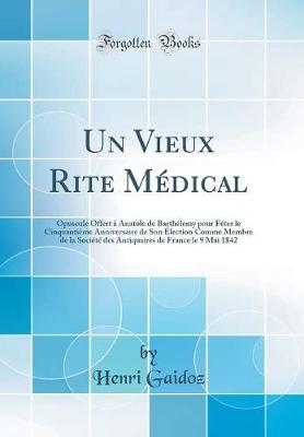 Book cover for Un Vieux Rite Médical: Opuscule Offert à Anatole de Barthélemy pour Fêter le Cinquantième Anniversaire de Son Élection Comme Membre de la Société des Antiquaires de France le 9 Mai 1842 (Classic Reprint)