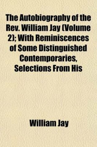 Cover of The Autobiography of the REV. William Jay (Volume 2); With Reminiscences of Some Distinguished Contemporaries, Selections from His