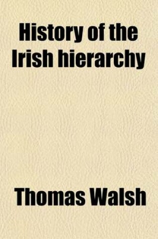 Cover of History of the Irish Hierarchy; With the Monasteries of Each County, Biographical Notices of the Irish Saints, Prelates, and Religious