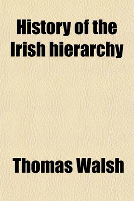 Book cover for History of the Irish Hierarchy; With the Monasteries of Each County, Biographical Notices of the Irish Saints, Prelates, and Religious