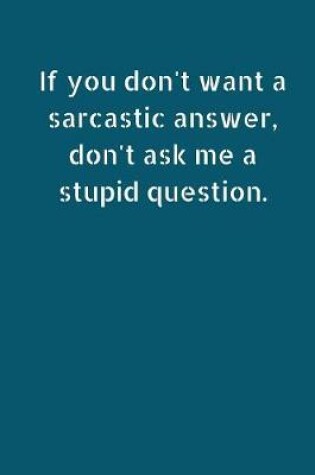 Cover of If You Don't Want a Sarcastic Answer, Don't Ask Me a Stupid Question