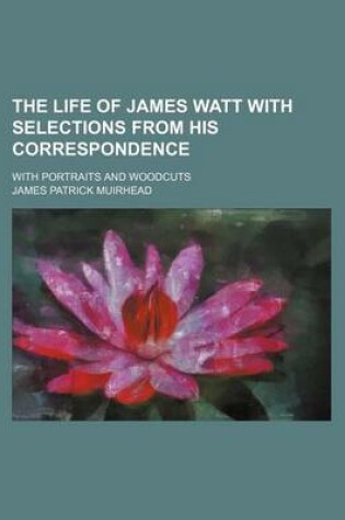 Cover of The Life of James Watt with Selections from His Correspondence; With Portraits and Woodcuts