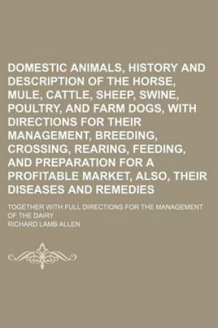 Cover of Domestic Animals, History and Description of the Horse, Mule, Cattle, Sheep, Swine, Poultry, and Farm Dogs, with Directions for Their Management, Breeding, Crossing, Rearing, Feeding, and Preparation for a Profitable Market, Also, Their Diseases And; Toget