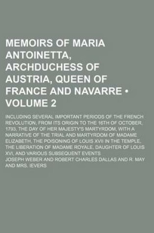 Cover of Memoirs of Maria Antoinetta, Archduchess of Austria, Queen of France and Navarre (Volume 2); Including Several Important Periods of the French Revolution, from Its Origin to the 16th of October, 1793, the Day of Her Majesty's Martyrdom, with a Narrative O