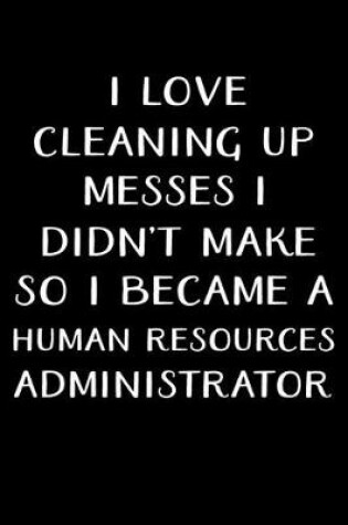 Cover of I Love Cleaning Up Messes I Didn't Make So I Became a Human Resources Administrator