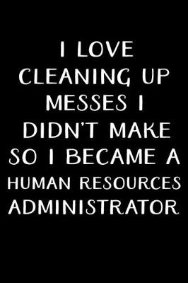 Book cover for I Love Cleaning Up Messes I Didn't Make So I Became a Human Resources Administrator