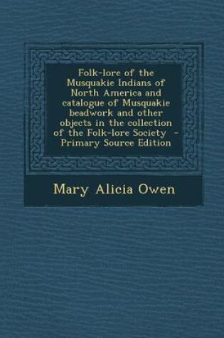 Cover of Folk-Lore of the Musquakie Indians of North America and Catalogue of Musquakie Beadwork and Other Objects in the Collection of the Folk-Lore Society - Primary Source Edition