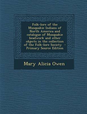 Book cover for Folk-Lore of the Musquakie Indians of North America and Catalogue of Musquakie Beadwork and Other Objects in the Collection of the Folk-Lore Society - Primary Source Edition