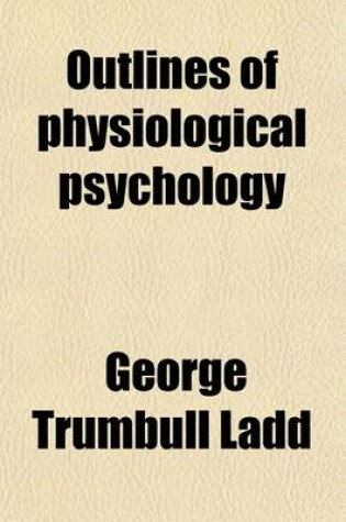 Cover of Outlines of Physiological Psychology; A Textbook of Mental Science for Academies and Colleges