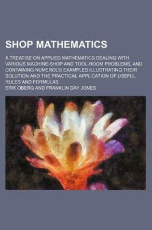 Cover of Shop Mathematics; A Treatise on Applied Mathematics Dealing with Various Machine-Shop and Tool-Room Problems, and Containing Numerous Examples Illustrating Their Solution and the Practical Application of Useful Rules and Formulas