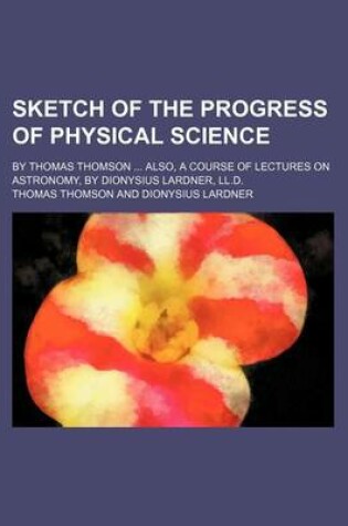 Cover of Sketch of the Progress of Physical Science; By Thomas Thomson Also, a Course of Lectures on Astronomy, by Dionysius Lardner, LL.D.