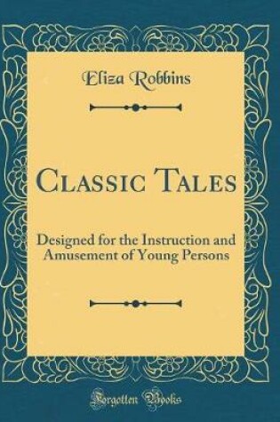 Cover of Classic Tales: Designed for the Instruction and Amusement of Young Persons (Classic Reprint)