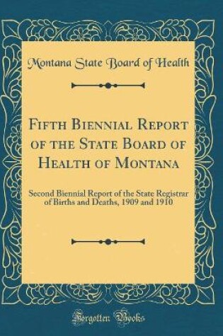 Cover of Fifth Biennial Report of the State Board of Health of Montana: Second Biennial Report of the State Registrar of Births and Deaths, 1909 and 1910 (Classic Reprint)