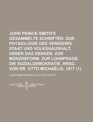 Book cover for John Prince-Smith's Gesammelte Schriften (1); Zur Physiologie Des Verkehrs. Staat Und Volkshaushalt. Ueber Das Denken. Zur Munzreform. Zur Lohnfrage. Die Sozialdemokratie. Hrsg. Von Dr. Otto Michaelis. 1877