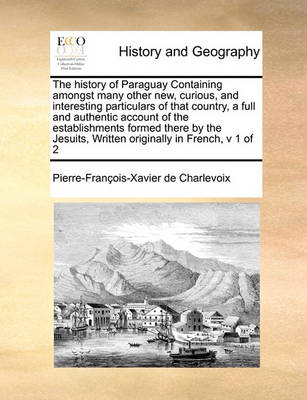 Book cover for The History of Paraguay Containing Amongst Many Other New, Curious, and Interesting Particulars of That Country, a Full and Authentic Account of the Establishments Formed There by the Jesuits, Written Originally in French, V 1 of 2