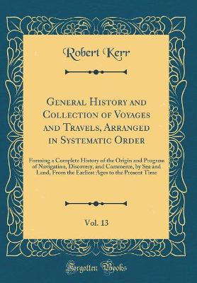 Book cover for General History and Collection of Voyages and Travels, Arranged in Systematic Order, Vol. 13