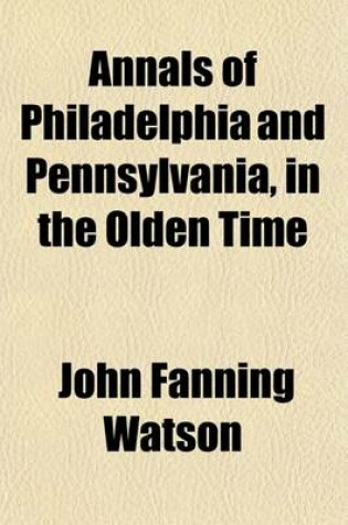Cover of Annals of Philadelphia and Pennsylvania Volume 1; In the Olden Time Being a Collection of Memoirs, Anecdotes, and Incidents of the City and Its Inhabitants, and of the Earliest Settlements of the Inland Part of Pennsylvania, from the Days of the Founders