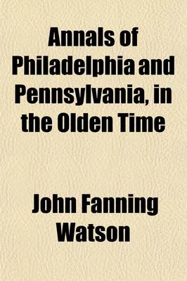 Book cover for Annals of Philadelphia and Pennsylvania Volume 1; In the Olden Time Being a Collection of Memoirs, Anecdotes, and Incidents of the City and Its Inhabitants, and of the Earliest Settlements of the Inland Part of Pennsylvania, from the Days of the Founders