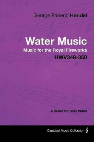 Cover of George Frideric Handel - Water Music - Music for the Royal Fireworks - HWV348-350 - A Score for Solo Piano