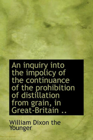 Cover of An Inquiry Into the Impolicy of the Continuance of the Prohibition of Distillation from Grain, in Gr