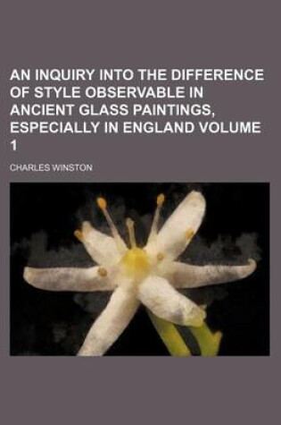 Cover of An Inquiry Into the Difference of Style Observable in Ancient Glass Paintings, Especially in England Volume 1