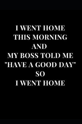 Cover of I Went Home This Morning And My Boss Told Me Have A Good Day So I Went Home