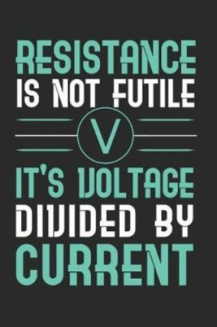 Cover of Resistance Is Not Futile It's Voltage Divided By Current
