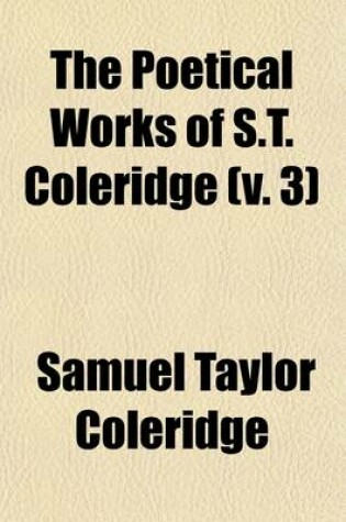Cover of The Poetical Works of S.T. Coleridge, Including the Dramas of Wallenstein, Remorse, and Zapolya (Volume 3); Including the Dramas of Wallenstein, Remorse, and Zapolya