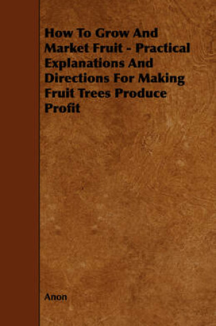 Cover of How To Grow And Market Fruit - Practical Explanations And Directions For Making Fruit Trees Produce Profit